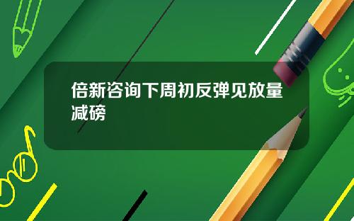 倍新咨询下周初反弹见放量减磅