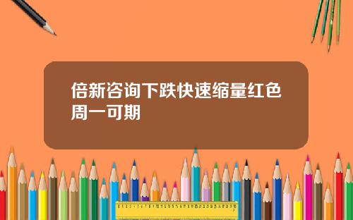 倍新咨询下跌快速缩量红色周一可期