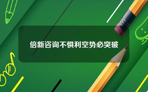 倍新咨询不惧利空势必突破