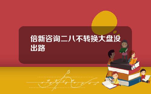 倍新咨询二八不转换大盘没出路