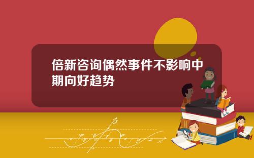 倍新咨询偶然事件不影响中期向好趋势