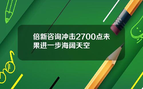 倍新咨询冲击2700点未果进一步海阔天空