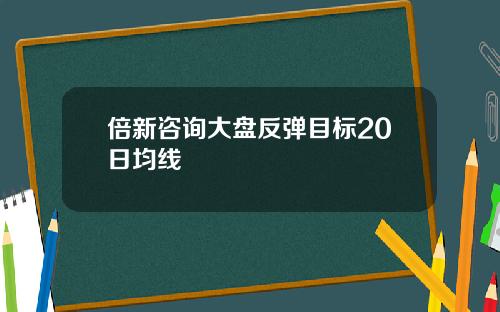 倍新咨询大盘反弹目标20日均线