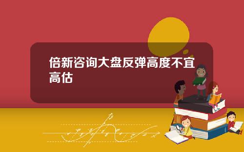 倍新咨询大盘反弹高度不宜高估
