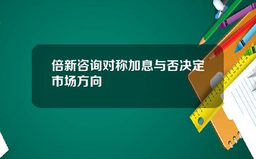 倍新咨询对称加息与否决定市场方向