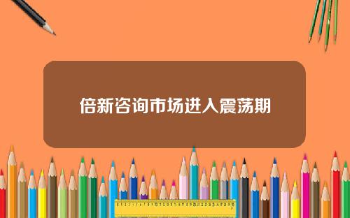 倍新咨询市场进入震荡期