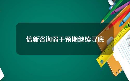 倍新咨询弱于预期继续寻底
