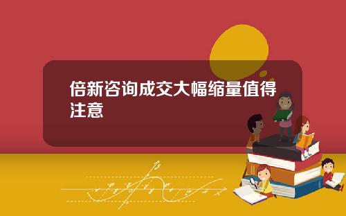 倍新咨询成交大幅缩量值得注意