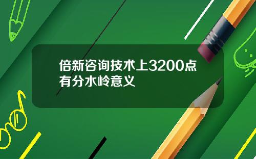 倍新咨询技术上3200点有分水岭意义
