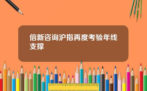 倍新咨询沪指再度考验年线支撑
