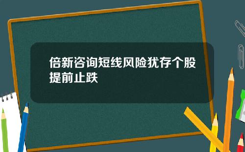 倍新咨询短线风险犹存个股提前止跌