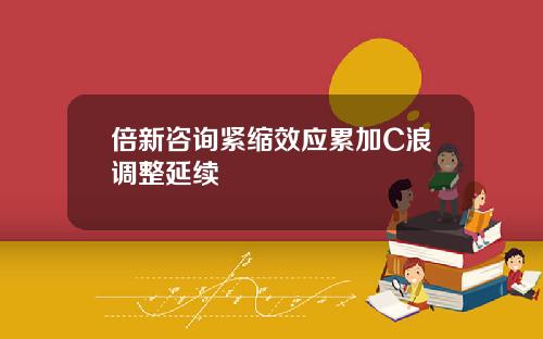 倍新咨询紧缩效应累加C浪调整延续