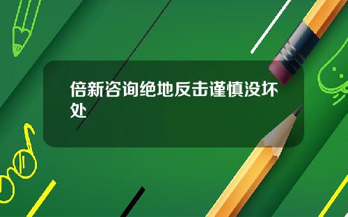 倍新咨询绝地反击谨慎没坏处