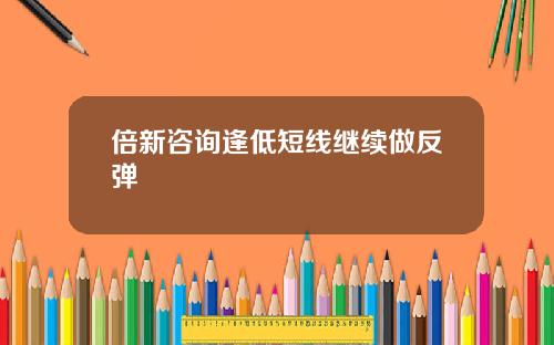 倍新咨询逢低短线继续做反弹