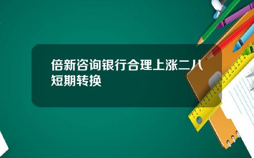 倍新咨询银行合理上涨二八短期转换