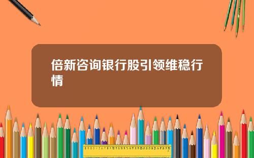 倍新咨询银行股引领维稳行情