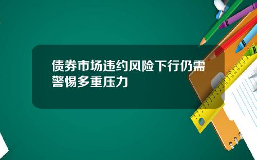 债券市场违约风险下行仍需警惕多重压力