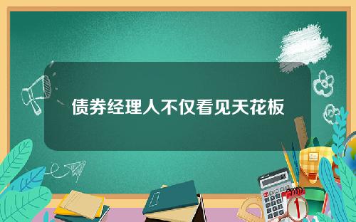债券经理人不仅看见天花板