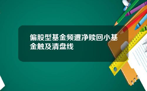 偏股型基金频遭净赎回小基金触及清盘线