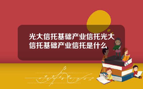 光大信托基础产业信托光大信托基础产业信托是什么