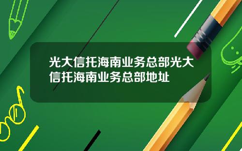 光大信托海南业务总部光大信托海南业务总部地址