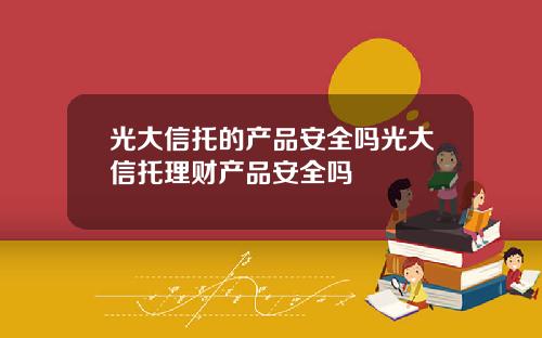 光大信托的产品安全吗光大信托理财产品安全吗