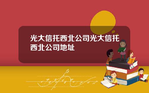 光大信托西北公司光大信托西北公司地址