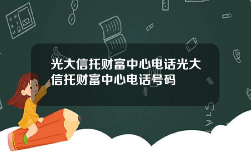 光大信托财富中心电话光大信托财富中心电话号码