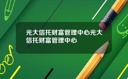 光大信托财富管理中心光大信托财富管理中心