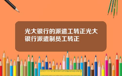 光大银行的派遣工转正光大银行派遣制员工转正