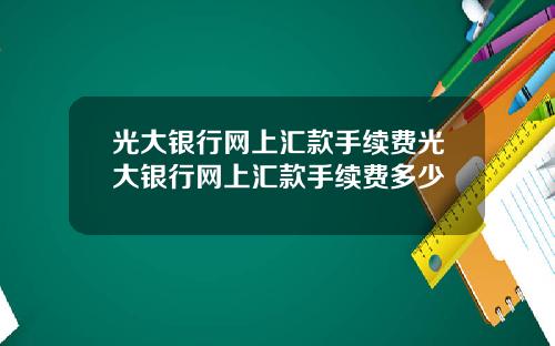 光大银行网上汇款手续费光大银行网上汇款手续费多少