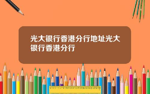 光大银行香港分行地址光大银行香港分行
