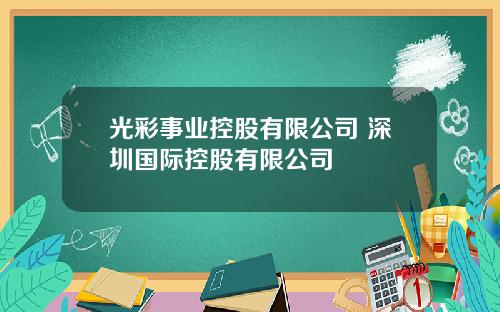 光彩事业控股有限公司 深圳国际控股有限公司