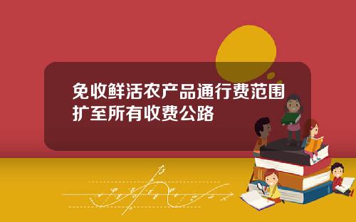 免收鲜活农产品通行费范围扩至所有收费公路