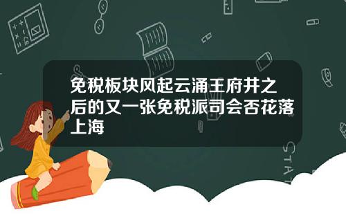 免税板块风起云涌王府井之后的又一张免税派司会否花落上海