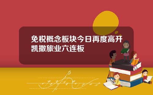 免税概念板块今日再度高开凯撒旅业六连板