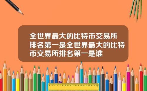 全世界最大的比特币交易所排名第一是全世界最大的比特币交易所排名第一是谁