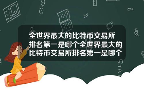 全世界最大的比特币交易所排名第一是哪个全世界最大的比特币交易所排名第一是哪个国家