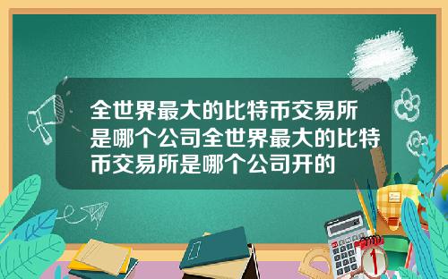 全世界最大的比特币交易所是哪个公司全世界最大的比特币交易所是哪个公司开的