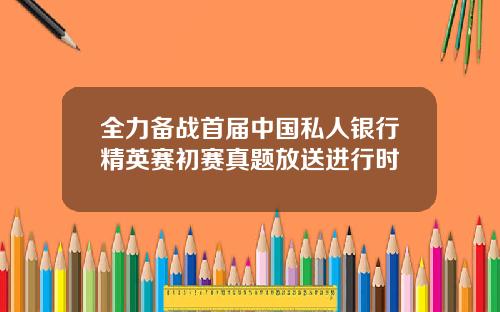 全力备战首届中国私人银行精英赛初赛真题放送进行时