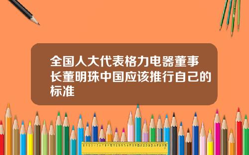 全国人大代表格力电器董事长董明珠中国应该推行自己的标准