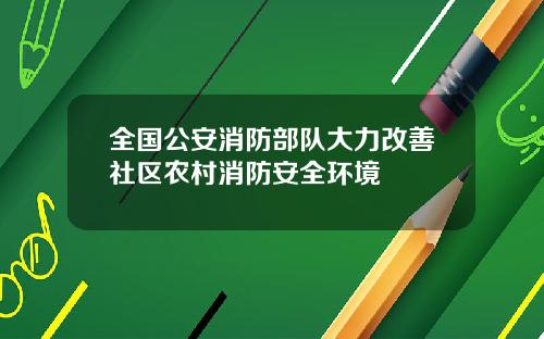 全国公安消防部队大力改善社区农村消防安全环境