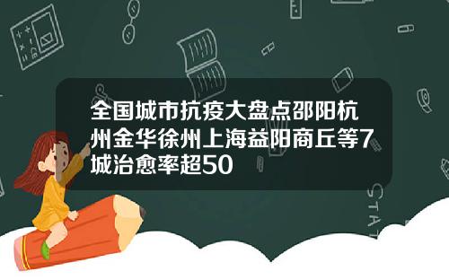 全国城市抗疫大盘点邵阳杭州金华徐州上海益阳商丘等7城治愈率超50