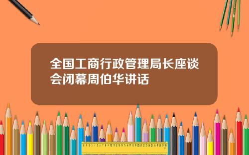 全国工商行政管理局长座谈会闭幕周伯华讲话