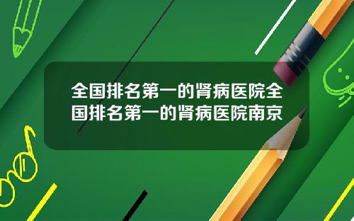 全国排名第一的肾病医院全国排名第一的肾病医院南京