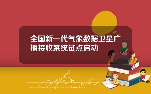 全国新一代气象数据卫星广播接收系统试点启动