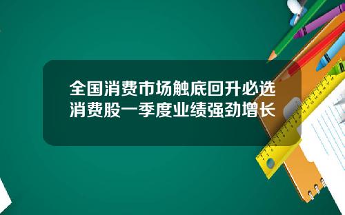 全国消费市场触底回升必选消费股一季度业绩强劲增长