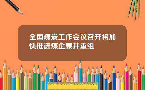 全国煤炭工作会议召开将加快推进煤企兼并重组