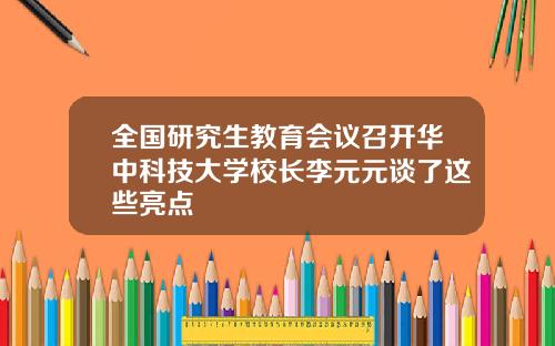 全国研究生教育会议召开华中科技大学校长李元元谈了这些亮点