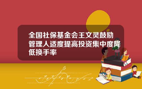 全国社保基金会王文灵鼓励管理人适度提高投资集中度降低换手率